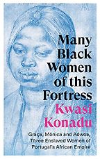Many Black Women of this Fortress: Graça, Mónica and Adwoa, Three Enslaved Women of Portugal's African Empire by Kwasi Konadu Many Black Women of this Fortress: Graça, Mónica and Adwoa, Three Enslaved Women of Portugal's African Empire by Kwasi Konadu