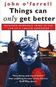 Things Can Only Get Better: Eighteen Miserable Years in the Life of a Labour Supporter by John O'Farrell Things Can Only Get Better: Eighteen Miserable Years in the Life of a Labour Supporter by John O'Farrell