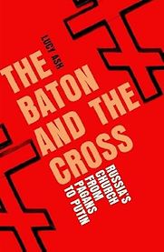 The Baton and the Cross: Russia's Church from Pagans to Putin by Lucy Ash The Baton and the Cross: Russia's Church from Pagans to Putin by Lucy Ash