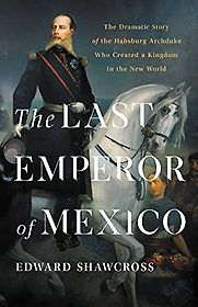 The Last Emperor of Mexico by Edward Shawcross The Last Emperor of Mexico by Edward Shawcross