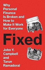Fixed: Why Personal Finance Is Broken and How to Make It Work for Everyone by John Y. Campbell & Tarun Ramadorai Fixed: Why Personal Finance Is Broken and How to Make It Work for Everyone by John Y. Campbell & Tarun Ramadorai