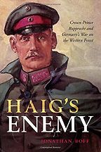 Editors’ Picks: Favourite Nonfiction of 2018 - Haig's Enemy: Crown Prince Rupprecht and Germany's War on the Western Front by Jonathan Boff