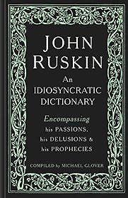 John Ruskin: An Idiosyncratic Dictionary Encompassing his Passions, his Delusions and his Prophecies by Michael Glover John Ruskin: An Idiosyncratic Dictionary Encompassing his Passions, his Delusions and his Prophecies by Michael Glover