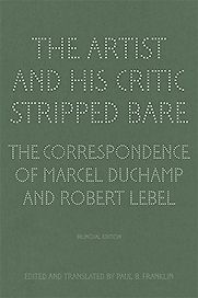 The Artist and His Critic Stripped Bare: Correspondence by Marcel Duchamp & Robert Lebel The Artist and His Critic Stripped Bare: Correspondence by Marcel Duchamp & Robert Lebel