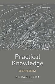 Practical Knowledge: Selected Essays by Kieran Setiya Practical Knowledge: Selected Essays by Kieran Setiya