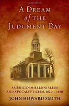 A Dream of the Judgment Day: American Millennialism and Apocalypticism, 1620-1890 by John H. Smith A Dream of the Judgment Day: American Millennialism and Apocalypticism, 1620-1890 by John H. Smith