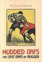 Muddied Oafs, The Last Days of Rugger by Richard Beard Muddied Oafs, The Last Days of Rugger by Richard Beard