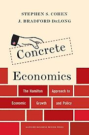 Concrete Economics: The Hamilton Approach to Economic Growth and Policy by Brad DeLong & Stephen Cohen Concrete Economics: The Hamilton Approach to Economic Growth and Policy by Brad DeLong & Stephen Cohen