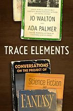 Trace Elements: Conversations on the Project of Science Fiction and Fantasy by Ada Palmer & Jo Walton Trace Elements: Conversations on the Project of Science Fiction and Fantasy by Ada Palmer & Jo Walton