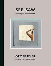 See/Saw: Looking at Photographs by Geoff Dyer