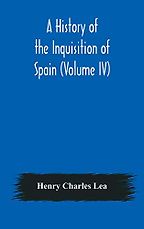 A History of the Inquisition of Spain (Vol IV) by Henry Charles Lea A History of the Inquisition of Spain (Vol IV) by Henry Charles Lea