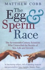 The Egg and Sperm Race: The Seventeenth-Century Scientists Who Unravelled the Secrets of Sex, Life and Growth by Matthew Cobb The Egg and Sperm Race: The Seventeenth-Century Scientists Who Unravelled the Secrets of Sex, Life and Growth by Matthew Cobb