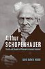 Arthur Schopenhauer: The Life and Thought of Philosophy’s Greatest Pessimist by David Bather Woods