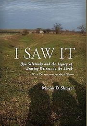 I Saw It: Ilya Selvinsky and the Legacy of Bearing Witness to the Shoah by Maxim D Shrayer I Saw It: Ilya Selvinsky and the Legacy of Bearing Witness to the Shoah by Maxim D Shrayer