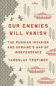 Our Enemies Will Vanish: The Russian Invasion and Ukraine's War of Independence by Yaroslav Trofimov Our Enemies Will Vanish: The Russian Invasion and Ukraine's War of Independence by Yaroslav Trofimov
