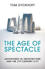 The Age of Spectacle: Adventures in Architecture and the 21st-Century City by Tom Dyckhoff The Age of Spectacle: Adventures in Architecture and the 21st-Century City by Tom Dyckhoff