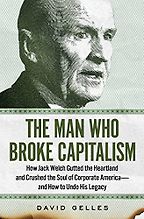The Man Who Broke Capitalism: How Jack Welch Gutted the Heartland and Crushed the Soul of Corporate America—and How to Undo His Legacy by David Gelles The Man Who Broke Capitalism: How Jack Welch Gutted the Heartland and Crushed the Soul of Corporate America—and How to Undo His Legacy by David Gelles