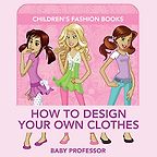 The best books on Fashion for Kids - How to Design Your Own Clothes by Baby Professor