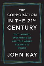 The Corporation in the Twenty-First Century: Why (Almost) Everything We Are Told About Business Is Wrongfnew ec by John Kay The Corporation in the Twenty-First Century: Why (Almost) Everything We Are Told About Business Is Wrongfnew ec by John Kay