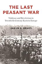 The Last Peasant War: Violence and Revolution in Twentieth-Century Eastern Europe by Jakub Beneš The Last Peasant War: Violence and Revolution in Twentieth-Century Eastern Europe by Jakub Beneš