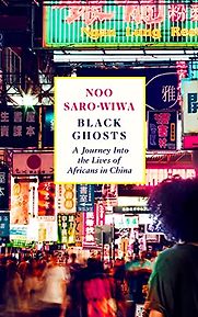 Black Ghosts: A Journey Into the Lives of Africans in China by Noo Saro-Wiwa Black Ghosts: A Journey Into the Lives of Africans in China by Noo Saro-Wiwa