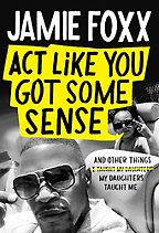 The Best New Celebrity Memoirs - Act Like You Got Some Sense: And Other Things My Daughters Taught Me by Jamie Foxx and Nick Chiles The Best New Celebrity Memoirs - Act Like You Got Some Sense: And Other Things My Daughters Taught Me by Jamie Foxx and Nick Chiles