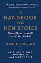 A Handbook for New Stoics: How to Thrive in a World Out of Your Control — 52 Week-by-Week Lessons by Gregory Lopez & Massimo Pigliucci A Handbook for New Stoics: How to Thrive in a World Out of Your Control — 52 Week-by-Week Lessons by Gregory Lopez & Massimo Pigliucci