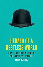 Herald of a Restless World: How Henri Bergson Brought Philosophy to the People by Emily Herring Herald of a Restless World: How Henri Bergson Brought Philosophy to the People by Emily Herring