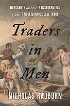 Traders in Men: Merchants and the Transformation of the Transatlantic Slave Trade by Nicholas Radburn Traders in Men: Merchants and the Transformation of the Transatlantic Slave Trade by Nicholas Radburn