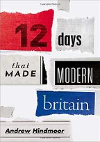 Twelve Days that Made Modern Britain by Andrew Hindmoor Twelve Days that Made Modern Britain by Andrew Hindmoor