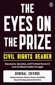 The Eyes on the Prize Civil Rights Reader: Documents, Speeches, and Firsthand Accounts from the Black Freedom Struggle by Clayborne Carson, Darlene Clark Hine, David J. Garrow, Gerald Gill & Vincent Harding The Eyes on the Prize Civil Rights Reader: Documents, Speeches, and Firsthand Accounts from the Black Freedom Struggle by Clayborne Carson, Darlene Clark Hine, David J. Garrow, Gerald Gill & Vincent Harding