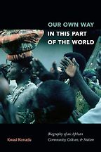 Our Own Way in This Part of the World: Biography of an African Community, Culture, and Nation by Kwasi Konadu Our Own Way in This Part of the World: Biography of an African Community, Culture, and Nation by Kwasi Konadu