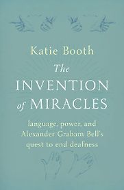 The Invention of Miracles: Language, Power, and Alexander Graham Bell's Quest to End Deafness by Katie Booth The Invention of Miracles: Language, Power, and Alexander Graham Bell's Quest to End Deafness by Katie Booth