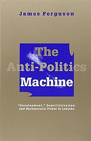 The Anti-Politics Machine: Development, Depoliticization, and Bureaucratic Power in Lesotho by James Ferguson The Anti-Politics Machine: Development, Depoliticization, and Bureaucratic Power in Lesotho by James Ferguson