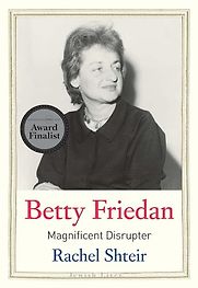 Betty Friedan: Magnificent Disrupter by Rachel Shteir Betty Friedan: Magnificent Disrupter by Rachel Shteir