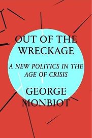 Out of the Wreckage: A New Politics in an Age of Crisis by George Monbiot Out of the Wreckage: A New Politics in an Age of Crisis by George Monbiot