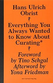 Everything You Always Wanted to Know About Curating But Were Afraid to Ask by Hans Ulrich Obrist Everything You Always Wanted to Know About Curating But Were Afraid to Ask by Hans Ulrich Obrist