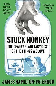 Stuck Monkey: The Deadly Planetary Cost of the Things We Love by James Hamilton-Paterson Stuck Monkey: The Deadly Planetary Cost of the Things We Love by James Hamilton-Paterson