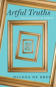 Artful Truths: The Philosophy of Memoir by Helena de Bres Artful Truths: The Philosophy of Memoir by Helena de Bres