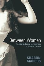 Between Women: Friendship, Desire, and Marriage in Victorian England by Sharon Marcus Between Women: Friendship, Desire, and Marriage in Victorian England by Sharon Marcus