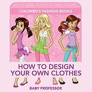 How to Design Your Own Clothes by Baby Professor How to Design Your Own Clothes by Baby Professor