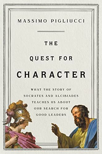 The Quest for Character: What the Story of Socrates and Alcibiades Teaches Us about Our Search for Good Leaders 