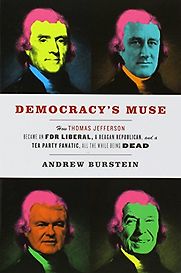 Democracy’s Muse: How Thomas Jefferson Became an FDR Liberal, a Reagan Republican, and a Tea Party Fanatic, All the While Being Dead by Andrew Burstein Democracy’s Muse: How Thomas Jefferson Became an FDR Liberal, a Reagan Republican, and a Tea Party Fanatic, All the While Being Dead by Andrew Burstein