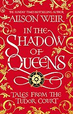 In the Shadow of Queens: Tales from the Tudor Court by Alison Weir In the Shadow of Queens: Tales from the Tudor Court by Alison Weir