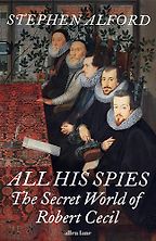 The Best Historical Biography: The 2025 Elizabeth Longford Prize - All His Spies: The Secret World of Robert Cecil by Stephen Alford