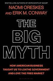 The Big Myth: How American Business Taught Us to Loathe Government and Love the Free Market by Erik M. Conway & Naomi Oreskes