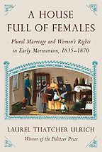 The best books on Mormonism - House Full of Females: Plural Marriage and Women’s Rights in Early Mormonism, 1835-1870 by Laurel Thatcher Ulrich The best books on Mormonism - House Full of Females: Plural Marriage and Women’s Rights in Early Mormonism, 1835-1870 by Laurel Thatcher Ulrich