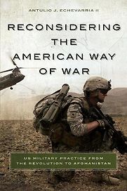 Reconsidering the American Way of War: US Military Practice from the Revolution to Afghanistan by Antulio Echevarria II Reconsidering the American Way of War: US Military Practice from the Revolution to Afghanistan by Antulio Echevarria II