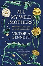 All My Wild Mothers: Motherhood, Loss and an Apothecary garden by Victoria Bennett All My Wild Mothers: Motherhood, Loss and an Apothecary garden by Victoria Bennett