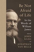 Be Not Afraid of Life: In the Words of William James by John Kaag, Jonathan van Belle & William James Be Not Afraid of Life: In the Words of William James by John Kaag, Jonathan van Belle & William James